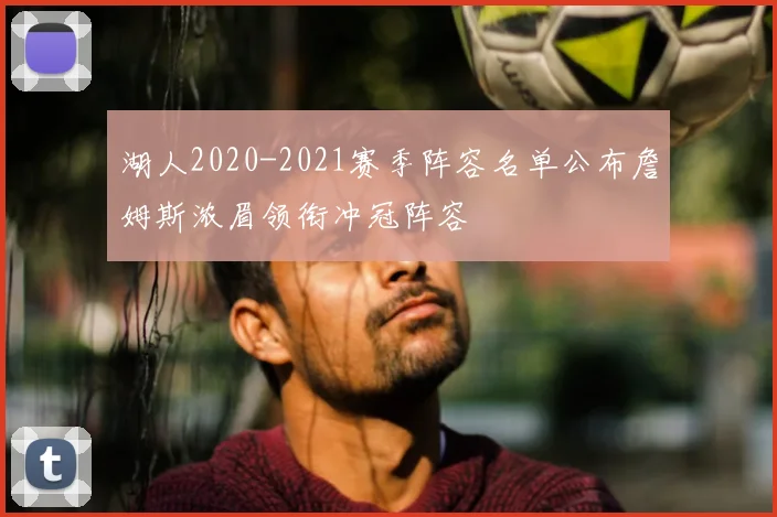 湖人2020-2021赛季阵容名单公布詹姆斯浓眉领衔冲冠阵容